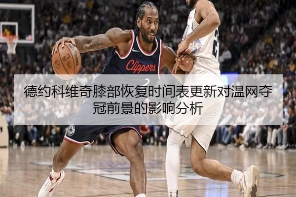 德约科维奇膝部恢复时间表更新对温网夺冠前景的影响分析